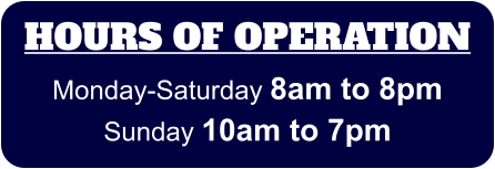 HOURS OF OPERATION Monday-Saturday 8am to 8pm Sunday 10am to 7pm